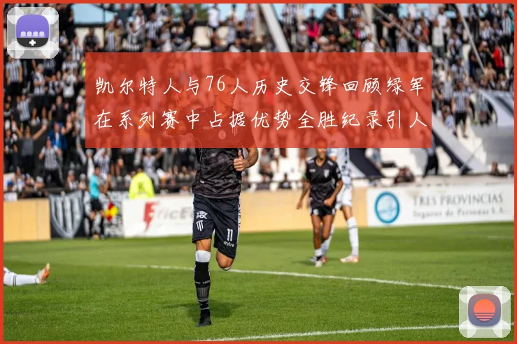 凯尔特人与76人历史交锋回顾绿军在系列赛中占据优势全胜纪录引人关注
