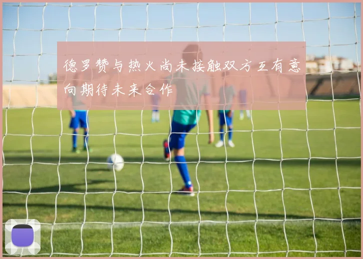 德罗赞与热火尚未接触双方互有意向期待未来合作