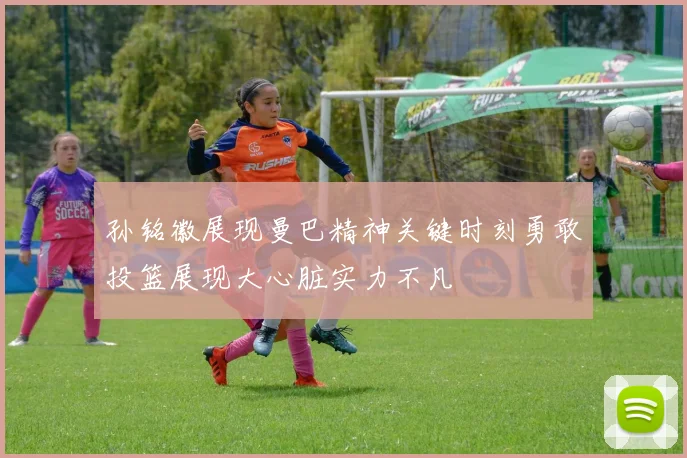 孙铭徽展现曼巴精神关键时刻勇敢投篮展现大心脏实力不凡