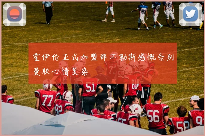 霍伊伦正式加盟那不勒斯感慨告别曼联心情复杂