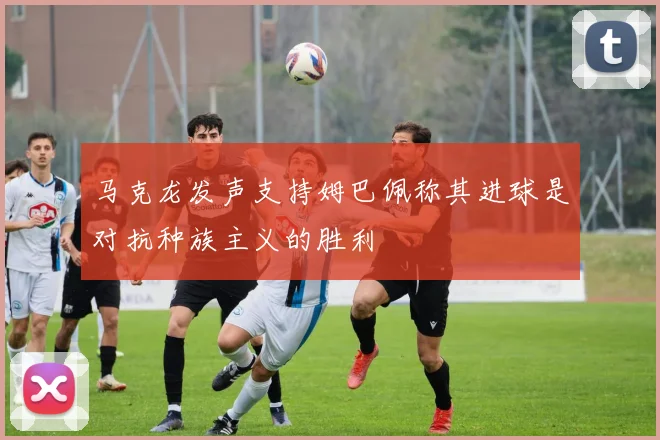 马克龙发声支持姆巴佩称其进球是对抗种族主义的胜利
