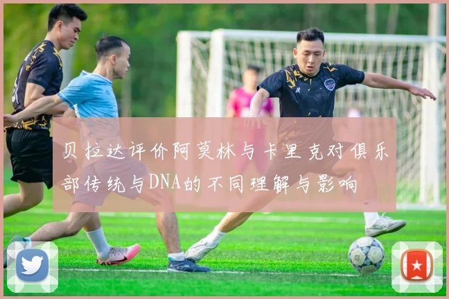 贝拉达评价阿莫林与卡里克对俱乐部传统与DNA的不同理解与影响