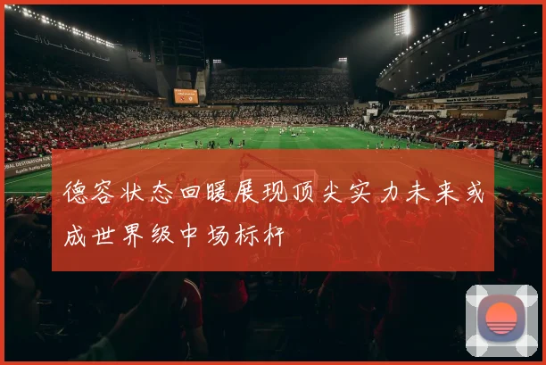 德容状态回暖展现顶尖实力未来或成世界级中场标杆