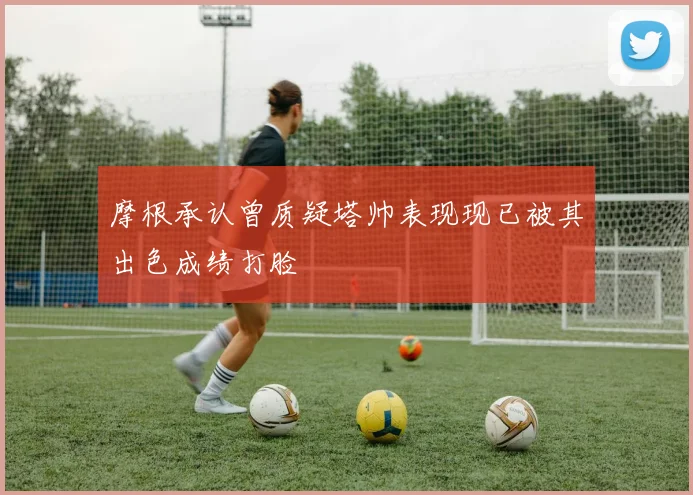 摩根承认曾质疑塔帅表现现已被其出色成绩打脸