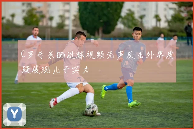 C罗母亲晒进球视频无声反击外界质疑展现儿子实力
