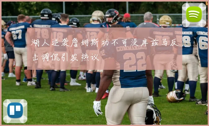 湖人逆袭詹姆斯功不可没库兹马反击调侃引发热议