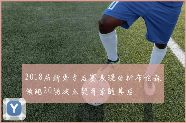 2018届新秀季后赛表现分析布伦森领跑20场次东契奇紧随其后