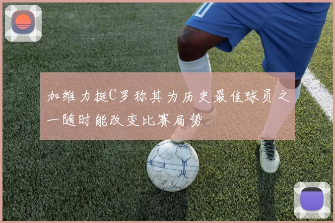 加维力挺C罗称其为历史最佳球员之一随时能改变比赛局势