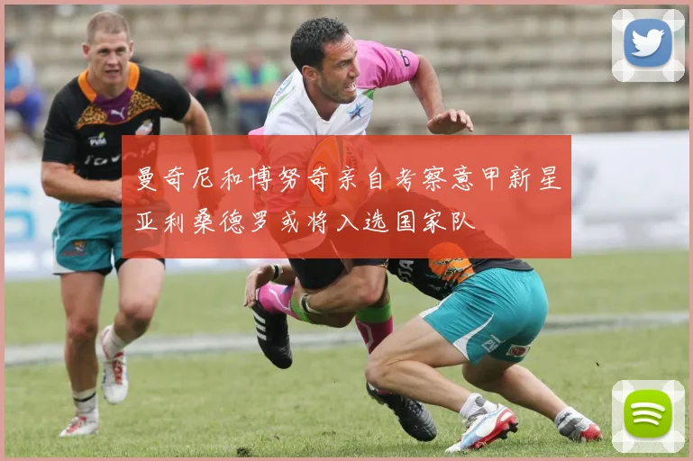 曼奇尼和博努奇亲自考察意甲新星亚利桑德罗或将入选国家队