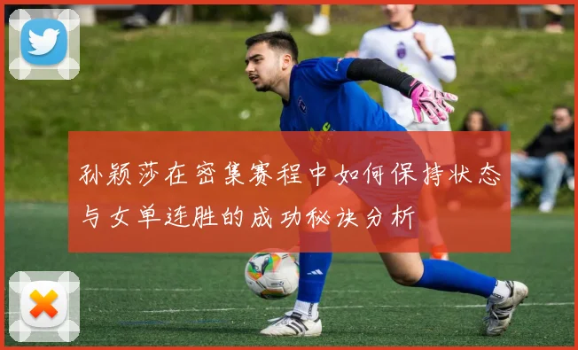 孙颖莎在密集赛程中如何保持状态与女单连胜的成功秘诀分析