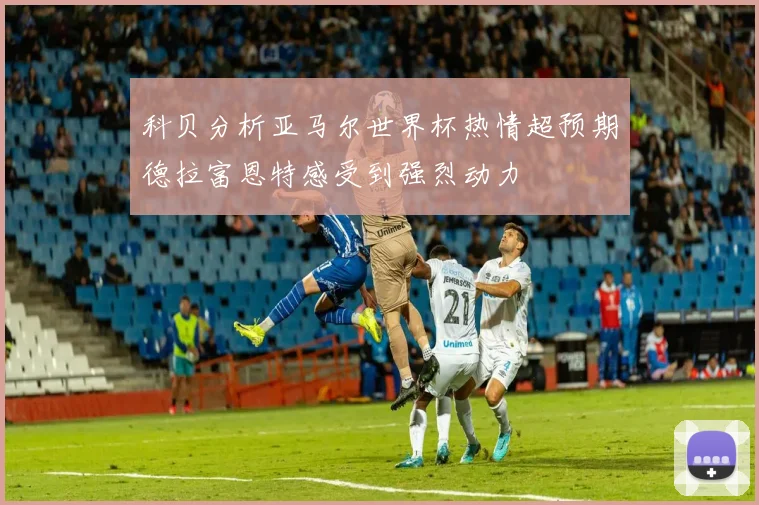科贝分析亚马尔世界杯热情超预期德拉富恩特感受到强烈动力