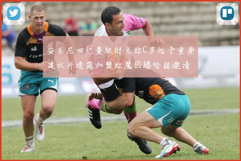 安东尼回忆曼联时光称C罗给予重要建议并透露加盟红魔因滕哈赫邀请