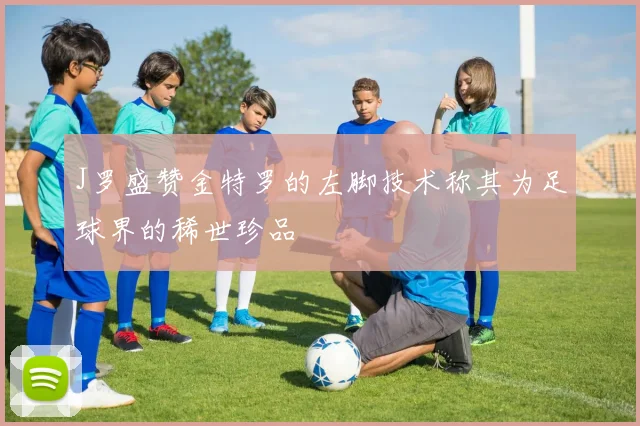 J罗盛赞金特罗的左脚技术称其为足球界的稀世珍品