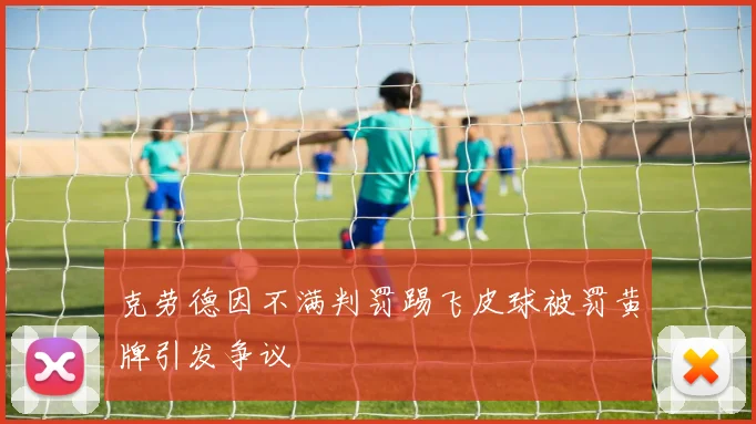 克劳德因不满判罚踢飞皮球被罚黄牌引发争议