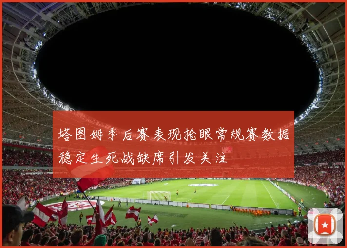 塔图姆季后赛表现抢眼常规赛数据稳定生死战缺席引发关注