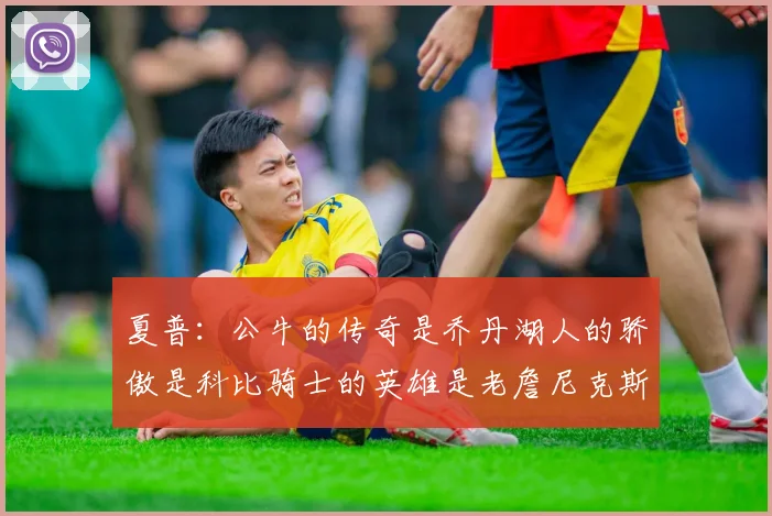 夏普：公牛的传奇是乔丹湖人的骄傲是科比骑士的英雄是老詹尼克斯的希望是布伦森
