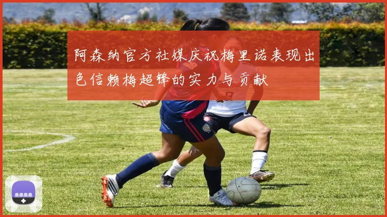 阿森纳官方社媒庆祝梅里诺表现出色信赖梅超锋的实力与贡献