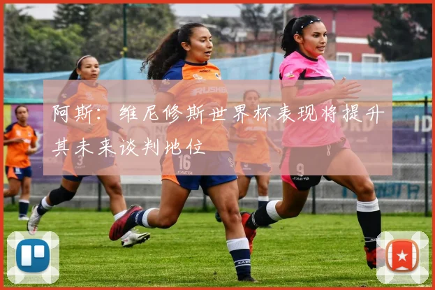 阿斯：维尼修斯世界杯表现将提升其未来谈判地位