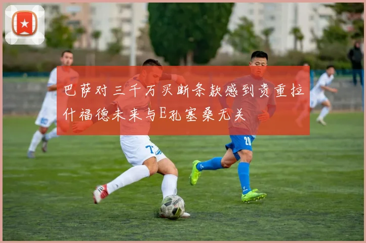巴萨对三千万买断条款感到贵重拉什福德未来与E孔塞桑无关