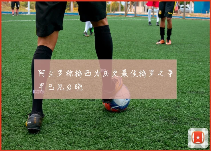 阿圭罗称梅西为历史最佳梅罗之争早已见分晓