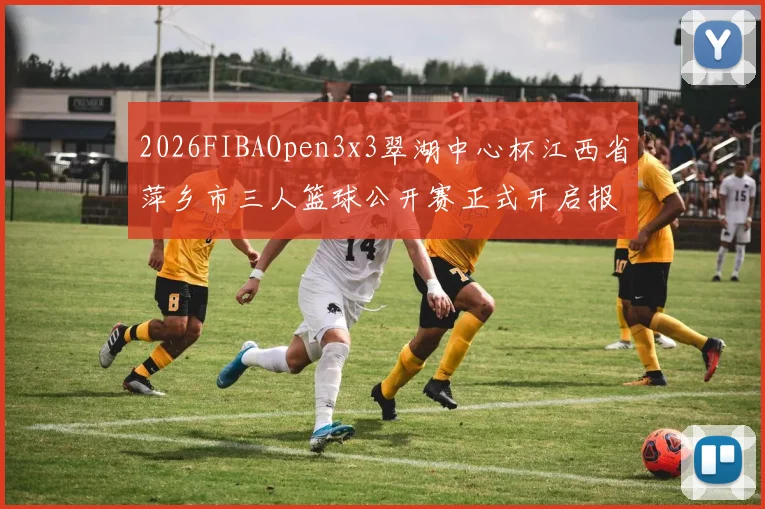 2026FIBAOpen3x3翠湖中心杯江西省萍乡市三人篮球公开赛正式开启报名通道