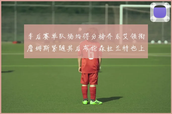 季后赛单队场均得分榜乔东艾领衔詹姆斯紧随其后布伦森杜兰特也上榜