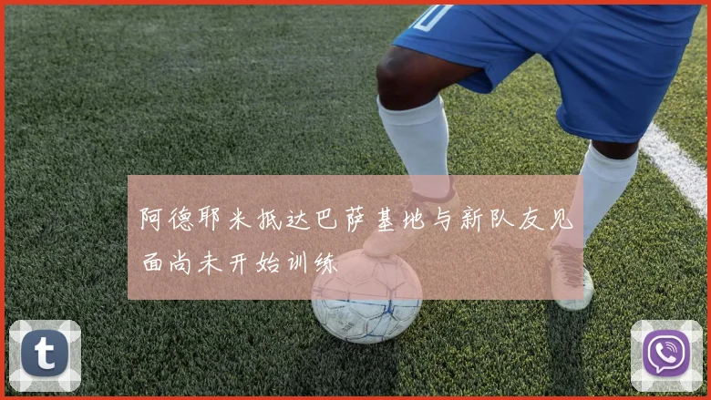 阿德耶米抵达巴萨基地与新队友见面尚未开始训练