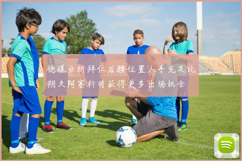 德媒分析拜仁后腰位置人手充足比朔夫阿塞科将获得更多出场机会