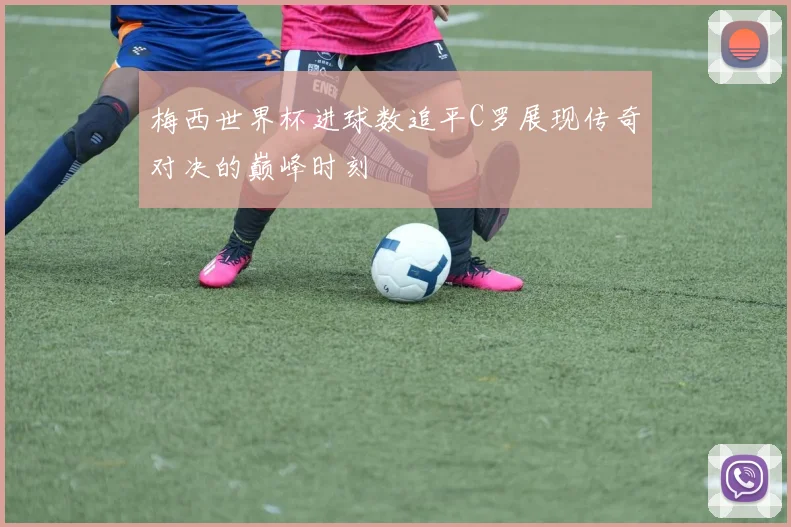梅西世界杯进球数追平C罗展现传奇对决的巅峰时刻