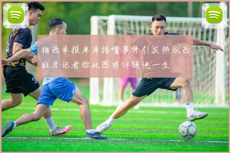 梅西举报库库捂嘴事件引发热议西班牙记者称此图将伴随他一生