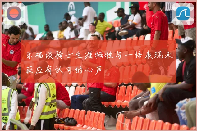 乐福谈骑士生涯牺牲与一传表现未获应有认可的心声