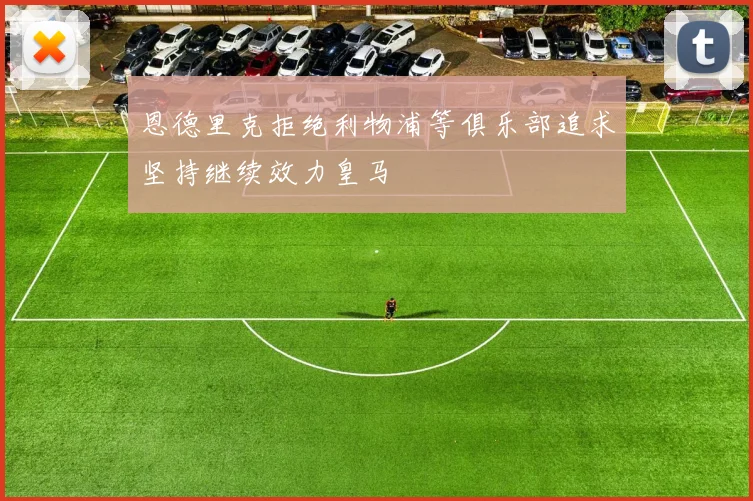 恩德里克拒绝利物浦等俱乐部追求坚持继续效力皇马