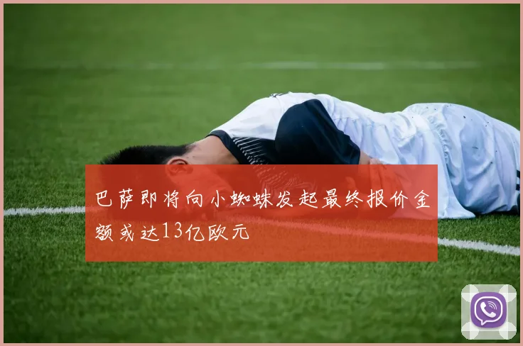 巴萨即将向小蜘蛛发起最终报价金额或达13亿欧元