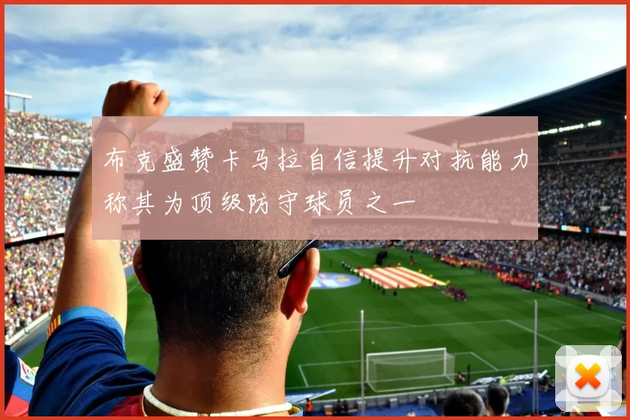 布克盛赞卡马拉自信提升对抗能力称其为顶级防守球员之一
