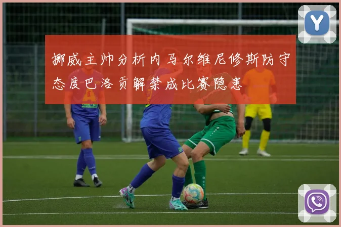 挪威主帅分析内马尔维尼修斯防守态度巴洛贡解禁成比赛隐患
