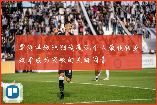 覃海洋短池测试展现个人最佳转身效率成为突破的关键因素