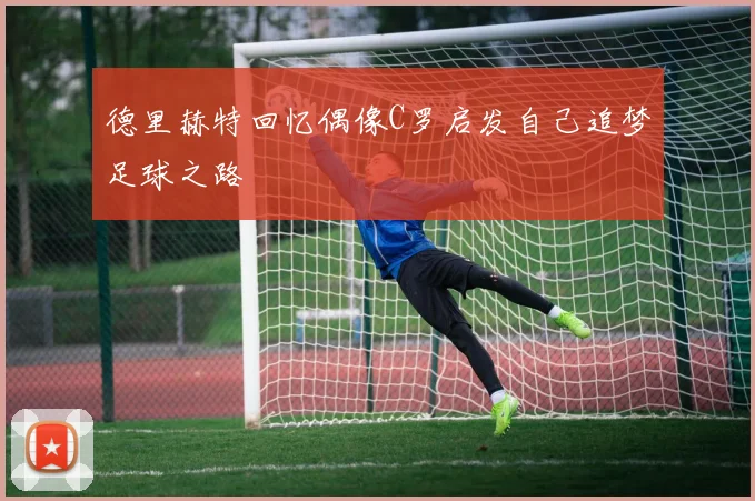 德里赫特回忆偶像C罗启发自己追梦足球之路