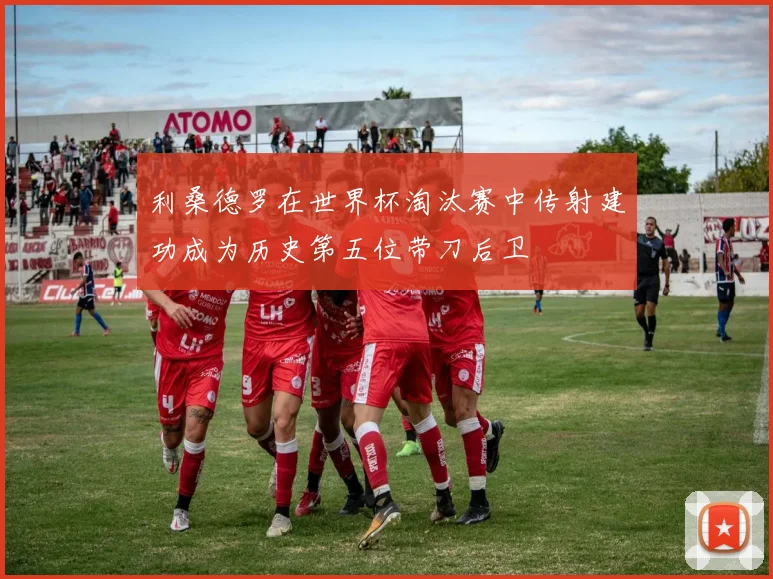 利桑德罗在世界杯淘汰赛中传射建功成为历史第五位带刀后卫